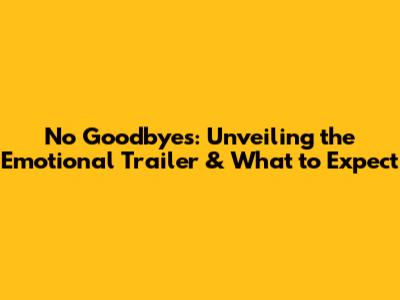 No Goodbyes: Unveiling the Emotional Trailer & What to Expect