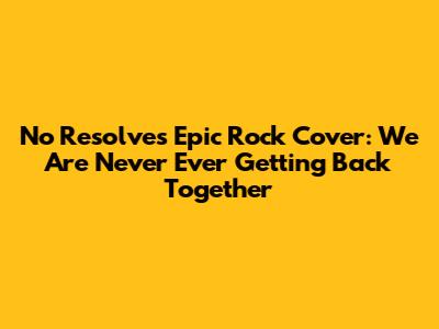 No Resolve's Epic Rock Cover: 'We Are Never Ever Getting Back Together'