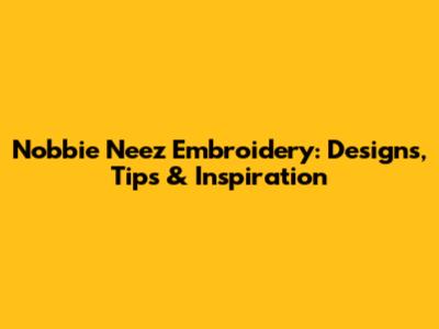Nobbie Neez Embroidery: Designs, Tips & Inspiration