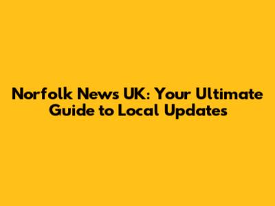 Norfolk News UK: Your Ultimate Guide to Local Updates