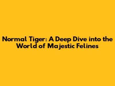 Normal Tiger: A Deep Dive into the World of Majestic Felines