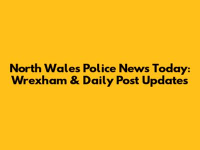 North Wales Police News Today: Wrexham & Daily Post Updates