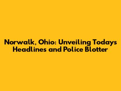 Norwalk, Ohio: Unveiling Today's Headlines and Police Blotter