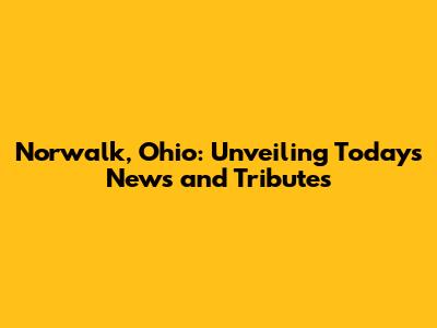 Norwalk, Ohio: Unveiling Today's News and Tributes
