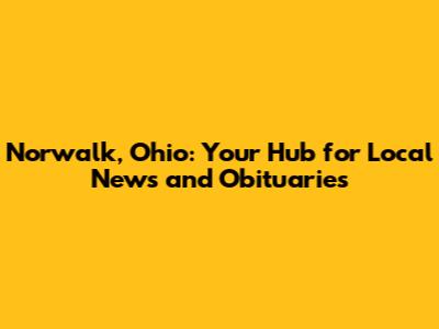 Norwalk, Ohio: Your Hub for Local News and Obituaries