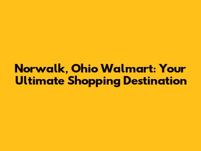 Norwalk, Ohio Walmart: Your Ultimate Shopping Destination