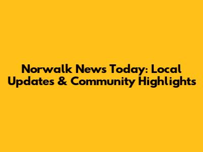 Norwalk News Today: Local Updates & Community Highlights