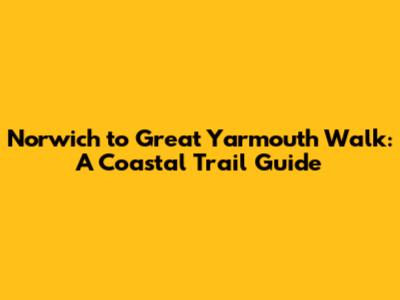 Norwich to Great Yarmouth Walk: A Coastal Trail Guide