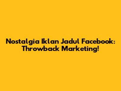 Nostalgia Iklan Jadul Facebook: Throwback Marketing!