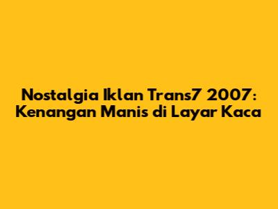 Nostalgia Iklan Trans7 2007: Kenangan Manis di Layar Kaca