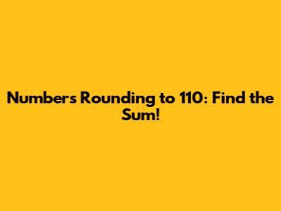 Numbers Rounding to 110: Find the Sum!