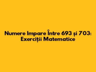 Numere Impare Între 693 și 703: Exerciții Matematice