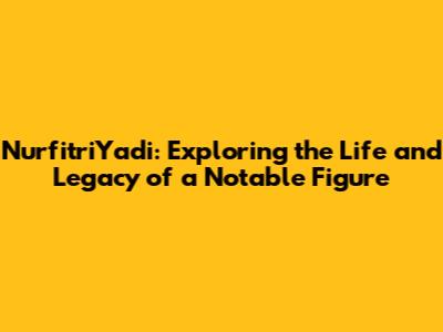 NurfitriYadi: Exploring the Life and Legacy of a Notable Figure