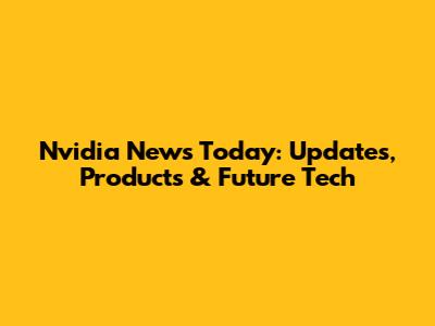Nvidia News Today: Updates, Products & Future Tech