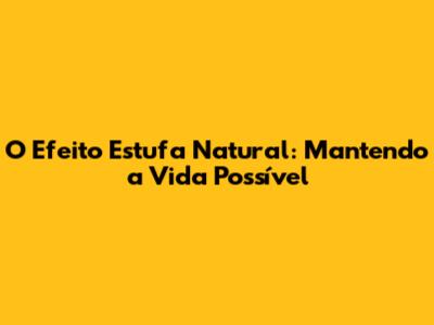 O Efeito Estufa Natural: Mantendo a Vida Possível