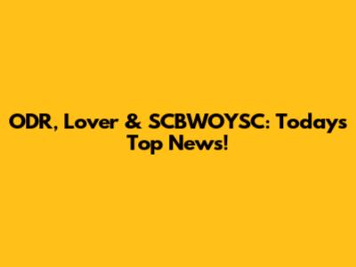 ODR, Lover & SCBWOYSC: Today's Top News!