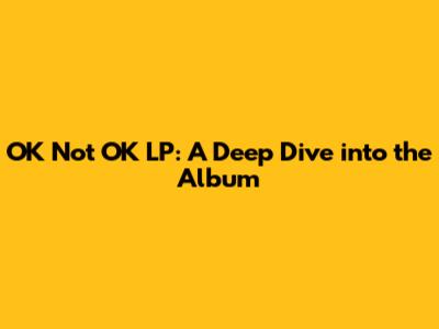 OK Not OK LP: A Deep Dive into the Album