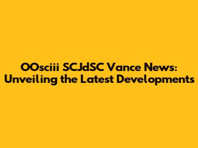 OOsciii SCJdSC Vance News: Unveiling the Latest Developments