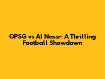 OPSG vs Al Nassr: A Thrilling Football Showdown