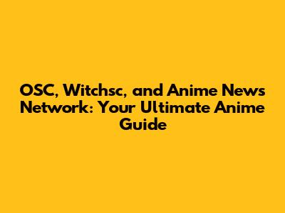 OSC, Witchsc, and Anime News Network: Your Ultimate Anime Guide