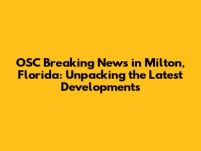 OSC Breaking News in Milton, Florida: Unpacking the Latest Developments