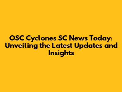 OSC Cyclones SC News Today: Unveiling the Latest Updates and Insights
