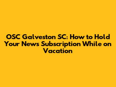 OSC Galveston SC: How to Hold Your News Subscription While on Vacation