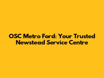 OSC Metro Ford: Your Trusted Newstead Service Centre