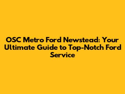 OSC Metro Ford Newstead: Your Ultimate Guide to Top-Notch Ford Service