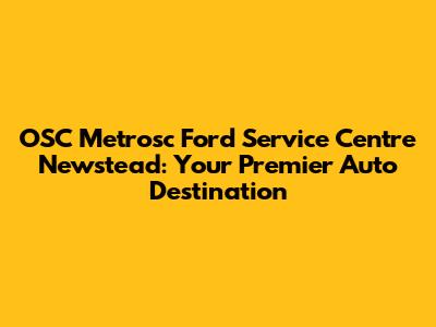 OSC Metrosc Ford Service Centre Newstead: Your Premier Auto Destination
