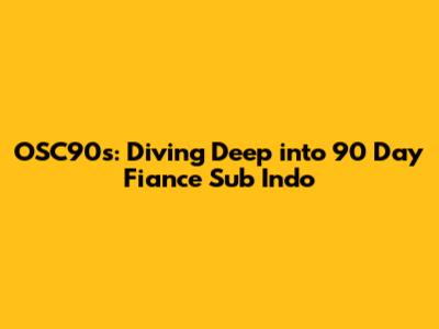 OSC90's: Diving Deep into 90 Day Fiance Sub Indo