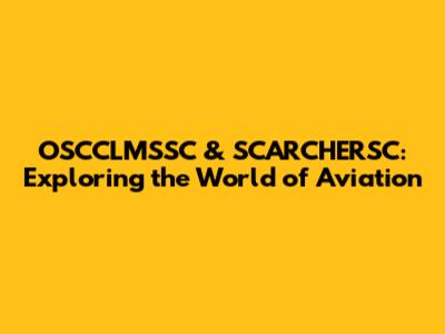 OSCCLMSSC & SCARCHERSC: Exploring the World of Aviation