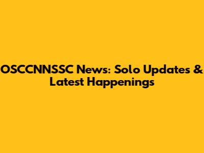 OSCCNNSSC News: Solo Updates & Latest Happenings