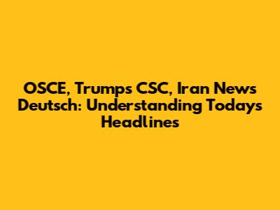 OSCE, Trump's CSC, Iran News Deutsch: Understanding Today's Headlines