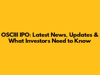 OSCIII IPO: Latest News, Updates & What Investors Need to Know