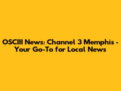 OSCIII News: Channel 3 Memphis - Your Go-To for Local News