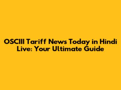 OSCIII Tariff News Today in Hindi Live: Your Ultimate Guide