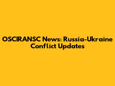 OSCIRANSC News: Russia-Ukraine Conflict Updates