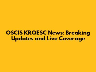 OSCIS KRQESC News: Breaking Updates and Live Coverage