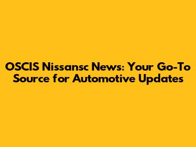 OSCIS Nissansc News: Your Go-To Source for Automotive Updates