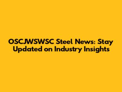 OSCJWSWSC Steel News: Stay Updated on Industry Insights