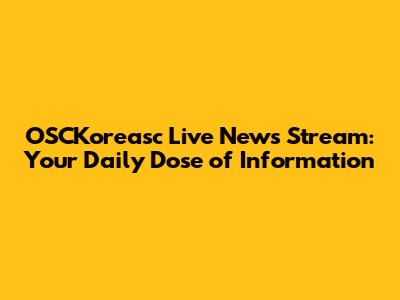 OSCKoreasc Live News Stream: Your Daily Dose of Information