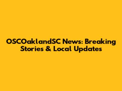 OSCOaklandSC News: Breaking Stories & Local Updates