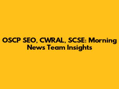 OSCP SEO, CWRAL, SCSE: Morning News Team Insights