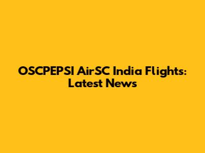 OSCPEPSI AirSC India Flights: Latest News