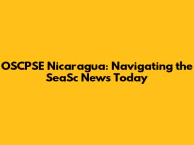 OSCPSE Nicaragua: Navigating the SeaSc News Today