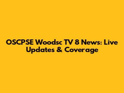 OSCPSE Woodsc TV 8 News: Live Updates & Coverage