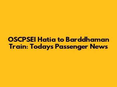 OSCPSEI Hatia to Barddhaman Train: Today's Passenger News