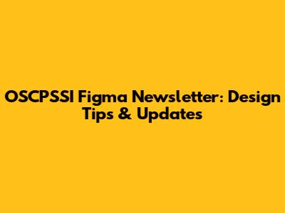OSCPSSI Figma Newsletter: Design Tips & Updates