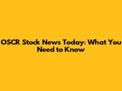 OSCR Stock News Today: What You Need to Know